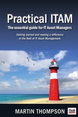 Practical ITAM: The essential guide for IT Asset Managers: Getting started and making a difference in the field of IT Asset Management by Thompson, Martin Scott