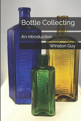 Bottle Collecting: An introduction by Guy, Winston