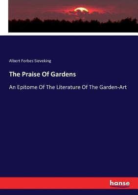 The Praise Of Gardens: An Epitome Of The Literature Of The Garden-Art by Sieveking, Albert Forbes