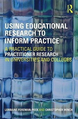 Using Educational Research to Inform Practice: A Practical Guide to Practitioner Research in Universities and Colleges by Foreman-Peck, Lorraine