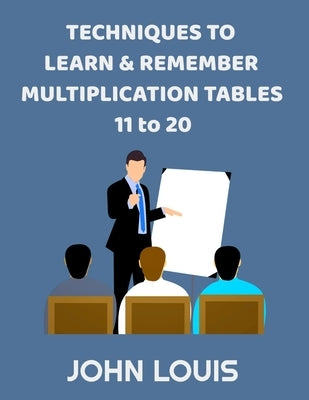 TECHNIQUES TO LEARN & REMEMBER MULTIPLICATION TABLES 11 to 20: An interesting and active alternative method to rote memorization by Louis, John