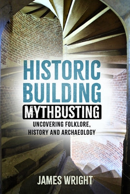 Historic Building Mythbusting: Uncovering Folklore, History and Archaeology by Wright, James