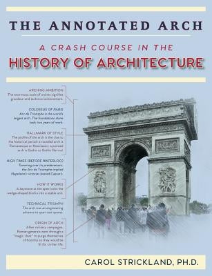 The Annotated Arch: A Crash Course in the History Of Architecture by Strickland, Carol