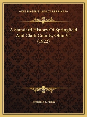 A Standard History Of Springfield And Clark County, Ohio V1 (1922) by Prince, Benjamin F.