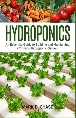 Hydroponics: An Essential Guide to Building and Maintaining a Thriving Hydroponic Garden by Chase, Mark B.