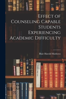 Effect of Counseling Capable Students Experiencing Academic Difficulty by Mathews, Blair Harold