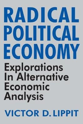 Radical Political Economy: Explorations in Alternative Economic Analysis by Lippit, Victor