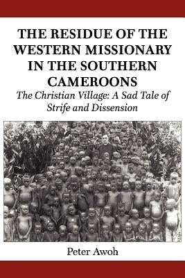 The Residue of the Western Missionary in the Southern Cameroons. The Christian Village: A Sad Tale of Strife and Dissension by Awoh, Peter