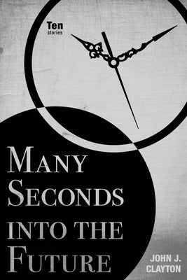 Many Seconds Into the Future: Ten Stories by Clayton, John J.