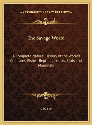 The Savage World: A Complete Natural History of the World's Creatures, Fishes, Reptiles, Insects, Birds and Mammals by Buel, J. W.