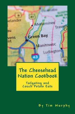 The Cheesehead Nation Cookbook: Tailgating & Couch Potato Eats by Murphy, Tim