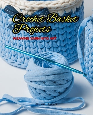 Crochet Basket Projects: Weaving Yarn into Art by Parker, Ethane