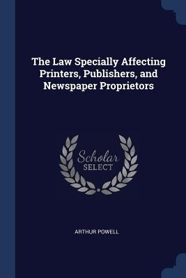 The Law Specially Affecting Printers, Publishers, and Newspaper Proprietors by Powell, Arthur