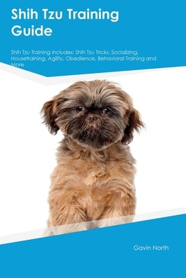 Shih Tzu Training Guide Shih Tzu Training Includes: Shih Tzu Tricks, Socializing, Housetraining, Agility, Obedience, Behavioral Training, and More by North, Gavin