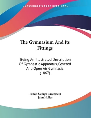 The Gymnasium And Its Fittings: Being An Illustrated Description Of Gymnastic Apparatus, Covered And Open Air Gymnasia (1867) by Ravenstein, Ernest George