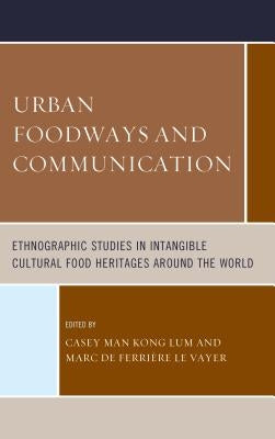 Urban Foodways and Communication: Ethnographic Studies in Intangible Cultural Food Heritages Around the World by Lum, Casey Man Kong