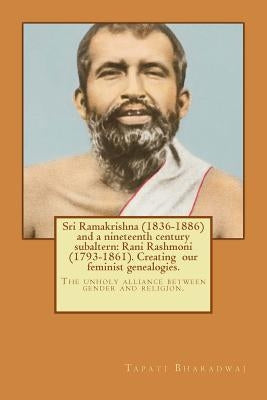 Sri Ramakrishna (1836-1886) and a nineteenth century subaltern: Rani Rashmoni (1793-1861). Creating our feminist genealogies.: The unholy alliance bet by Bharadwaj, Tapati