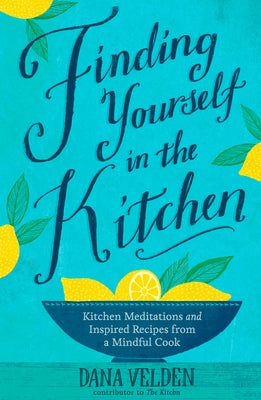 Finding Yourself in the Kitchen: Kitchen Meditations and Inspired Recipes from a Mindful Cook by Velden, Dana