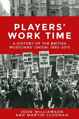 Players' Work Time: A History of the British Musicians' Union, 1893â "2013 by Williamson, John