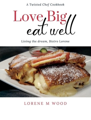 Love Big Eat Well: Living the Dream, Bistro Lorene by Wood, Lorene M.