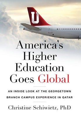 America's Higher Education Goes Global: An Inside Look at the Georgetown Branch Campus Experience in Qatar by Schiwietz, Christine