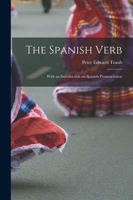 The Spanish Verb: With an Introduction on Spanish Pronunciation by Traub, Peter Edward