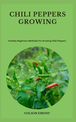 Chili Peppers Growing: Healthy Beginners Methods For Growing Chili Peppers by Emony, Colson