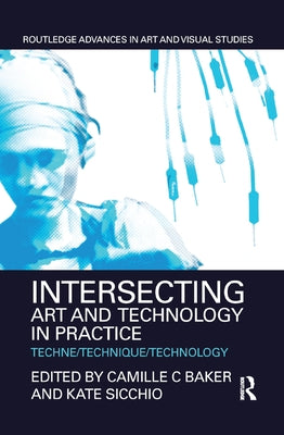 Intersecting Art and Technology in Practice: Techne/Technique/Technology by Baker, Camille C.