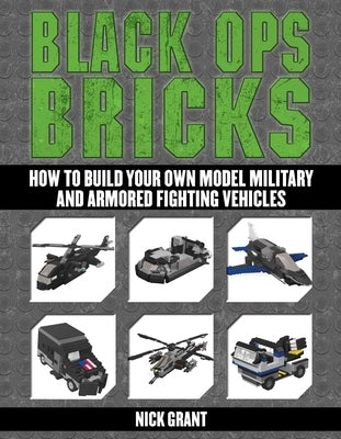 Black Ops Bricks: How to Build Your Own Model Military and Armored Fighting Vehicles by Grant, Nick