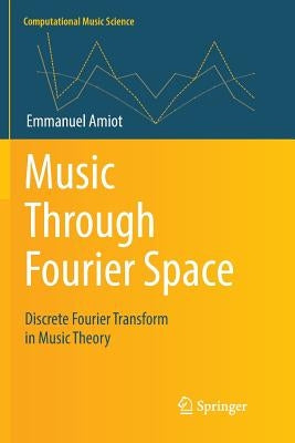 Music Through Fourier Space: Discrete Fourier Transform in Music Theory by Amiot, Emmanuel