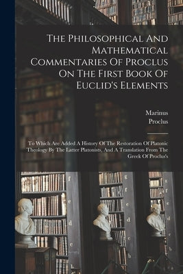 The Philosophical And Mathematical Commentaries Of Proclus On The First Book Of Euclid's Elements: To Which Are Added A History Of The Restoration Of by Proclus