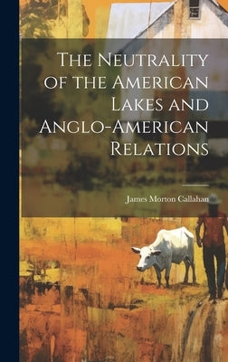 The Neutrality of the American Lakes and Anglo-American Relations by Callahan, James Morton