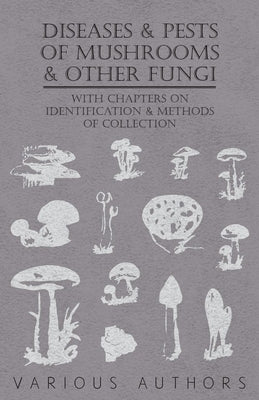 Diseases and Pests of Mushrooms and Other Fungi - With Chapters on Disease, Insects, Sanitation and Pest Control by Various