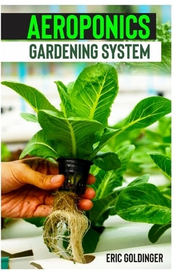 Aeroponics Gardening System: Easy Guide to Building Your Own Aeroponic Systems by Goldinger, Eric