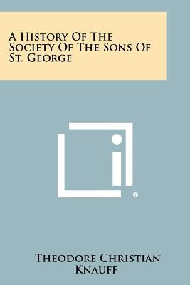 A History Of The Society Of The Sons Of St. George by Knauff, Theodore Christian