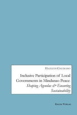 Inclusive Participation of Local Governments in Mindanao Peace: Shaping Agendas and ensuring Sustainability by Gaudiano, Hazelyn A.