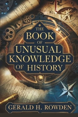 The Book of Unusual Knowledge of History: Exploring History's Mysteries, Hoaxes, and Forgotten Facts by H. Rowden, Gerald