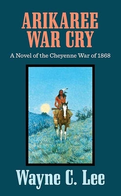 Arikaree War Cry: A Novel of the Cheyenne War of 1868 by Lee, Wayne C.