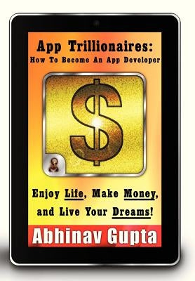 App Trillionaires: How to Become an App Developer: Enjoy Life, Make Money, and Live Your Dreams! by Gupta, Abhinav