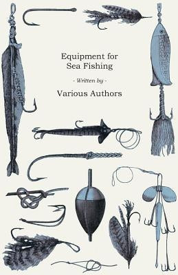 Equipment for Sea Fishing - How to Choose or Make; Rods, Reels, Tackle, Hooks, Baits, Knots and Nets by Various