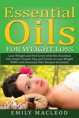 Essential Oils for Weight Loss: Lose Weight and Feel Great with This Essential Oils Guide! Proven Tips and Tricks to Lose Weight Now with Essential Oi by MacLeod, Emily a.