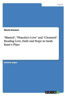 Blasted, Phaedra's Love and Cleansed. Reading Love, Faith and Hope in Sarah Kane's Plays by Eismann, Nicole