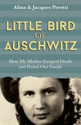 Little Bird of Auschwitz: How My Mother Escaped Death and Found Our Family by Peretti, Alina