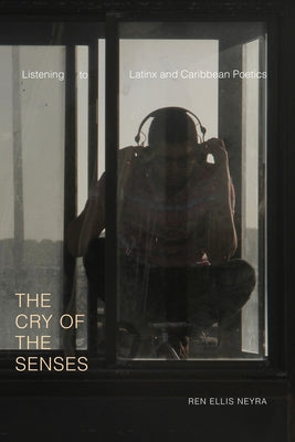 The Cry of the Senses: Listening to Latinx and Caribbean Poetics by Ellis Neyra, Ren