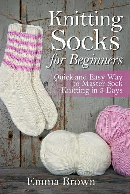 Knitting Socks for Beginners: Quick and Easy Way to Master Sock Knitting in 3 Days by Brown, Emma