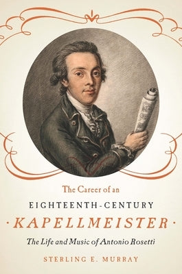 The Career of an Eighteenth-Century Kapellmeister: The Life and Music of Antonio Rosetti by Murray, Sterling E.