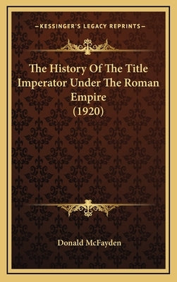 The History Of The Title Imperator Under The Roman Empire (1920) by McFayden, Donald