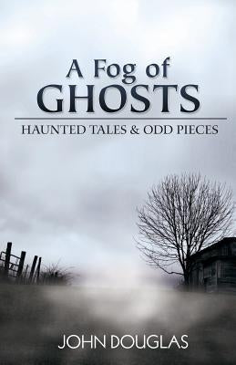 A Fog of Ghosts: Haunted Tales & Odd Pieces by Douglas, John