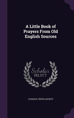 A Little Book of Prayers From Old English Sources by Catholic Truth Society