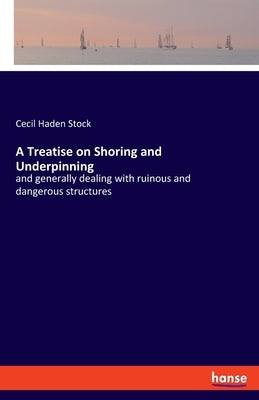 A Treatise on Shoring and Underpinning: and generally dealing with ruinous and dangerous structures by Stock, Cecil Haden